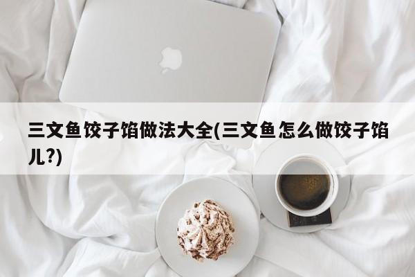 三文鱼饺子馅做法大全(三文鱼怎么做饺子馅儿?)