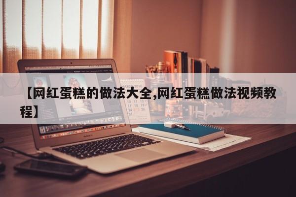【网红蛋糕的做法大全,网红蛋糕做法视频教程】