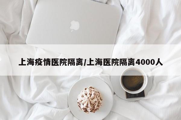 上海疫情医院隔离/上海医院隔离4000人