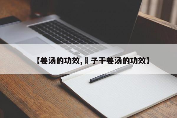 【姜汤的功效,枙子干姜汤的功效】