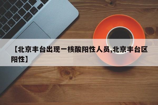 【北京丰台出现一核酸阳性人员,北京丰台区阳性】