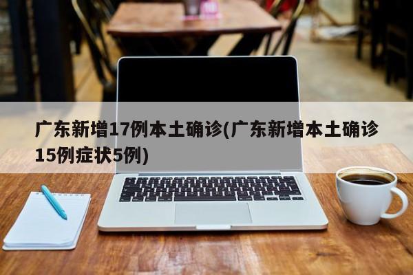 广东新增17例本土确诊(广东新增本土确诊15例症状5例)