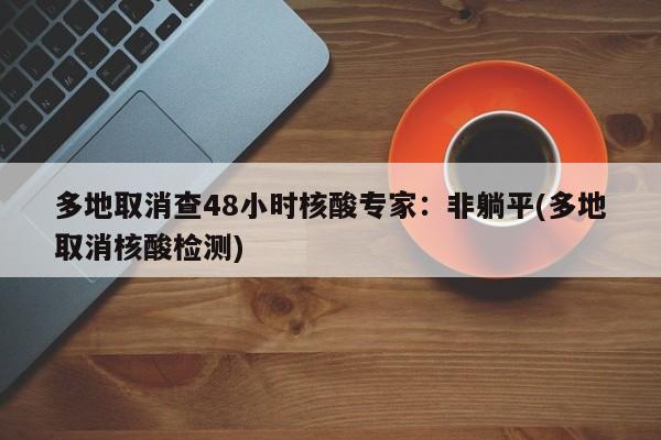 多地取消查48小时核酸专家:非躺平(多地取消核酸检测)