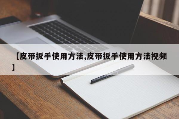 【皮带扳手使用方法,皮带扳手使用方法视频】