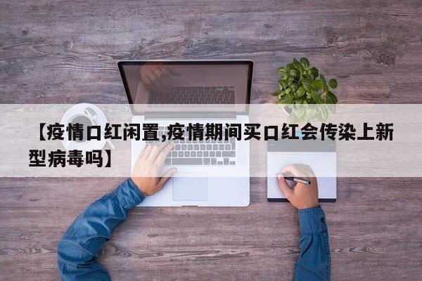 【疫情口红闲置,疫情期间买口红会传染上新型病毒吗】