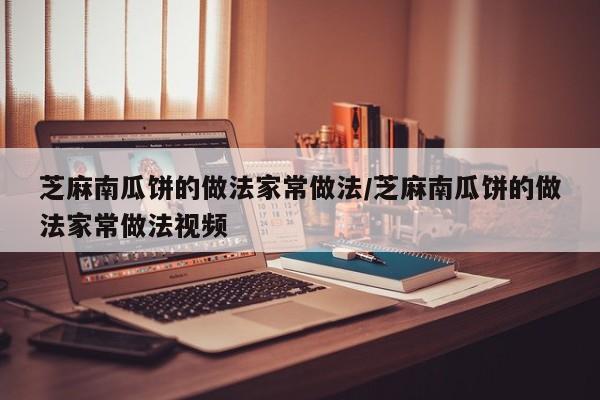芝麻南瓜饼的做法家常做法/芝麻南瓜饼的做法家常做法视频