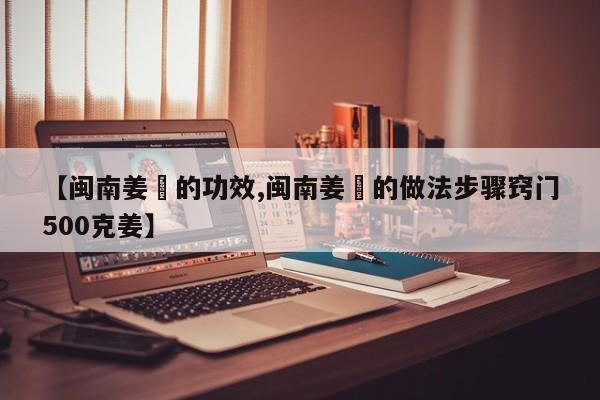【闽南姜粿的功效,闽南姜粿的做法步骤窍门500克姜】