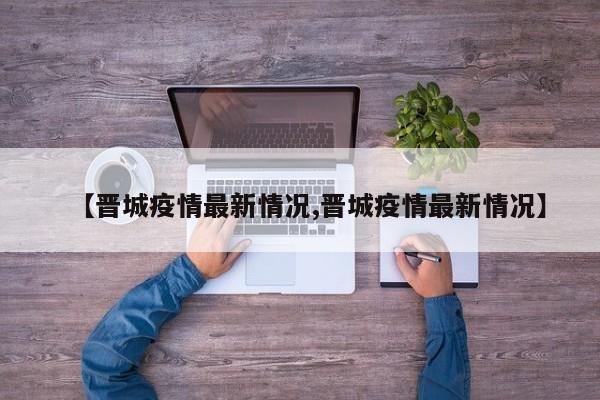 【晋城疫情最新情况,晋城疫情最新情况】