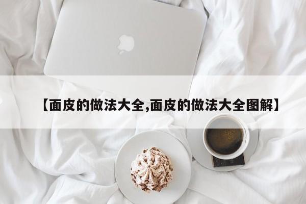【面皮的做法大全,面皮的做法大全图解】