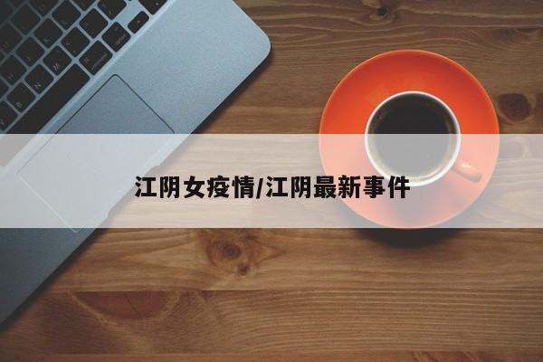 江阴女疫情/江阴最新事件