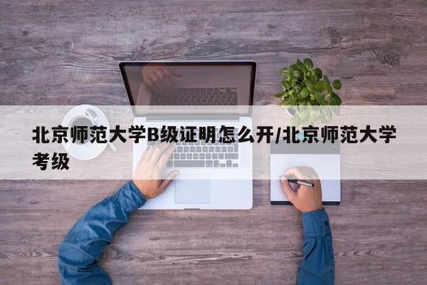 北京师范大学B级证明怎么开/北京师范大学考级