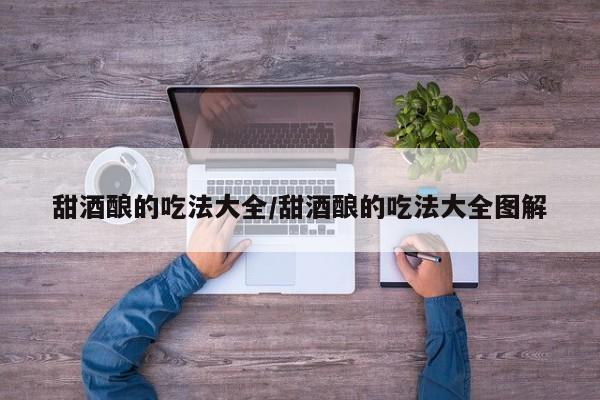 甜酒酿的吃法大全/甜酒酿的吃法大全图解