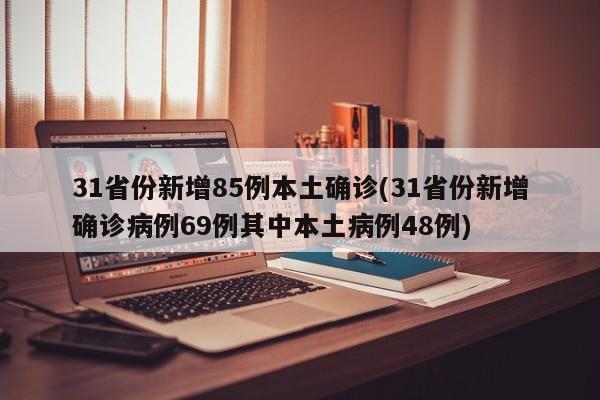 31省份新增85例本土确诊(31省份新增确诊病例69例其中本土病例48例)