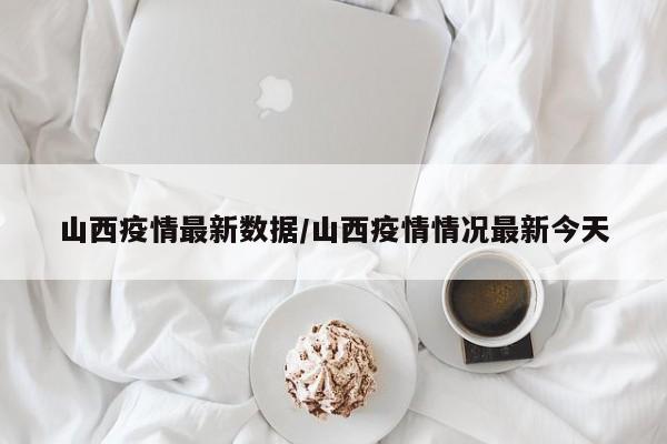 山西疫情最新数据/山西疫情情况最新今天