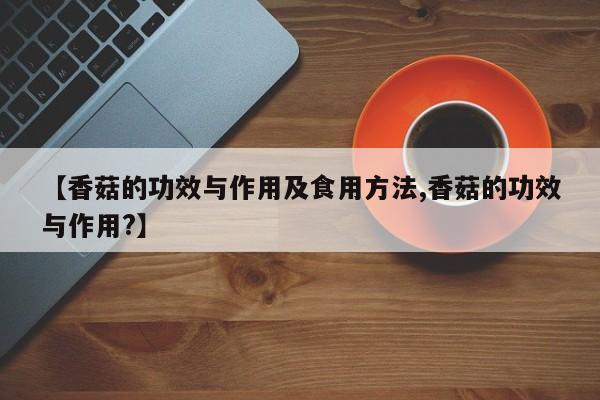 【香菇的功效与作用及食用方法,香菇的功效与作用?】