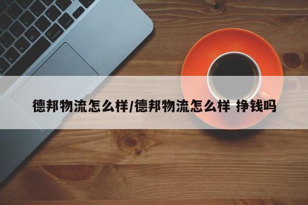 德邦物流怎么样/德邦物流怎么样 挣钱吗